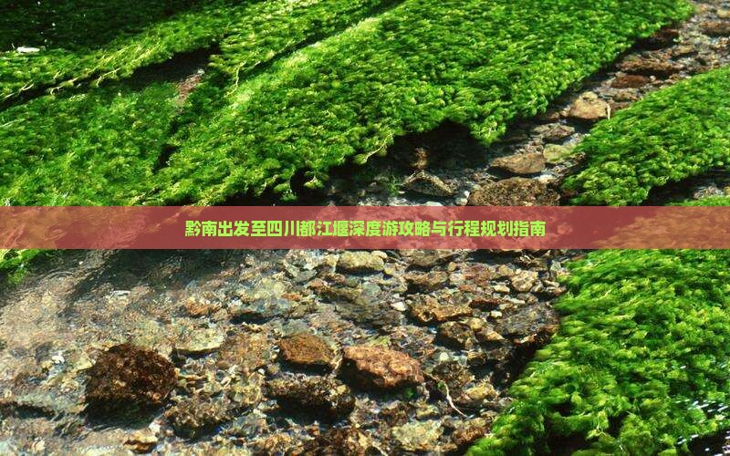 黔南出发至四川都江堰深度游攻略与行程规划指南