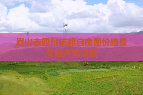 眉山去四川成都自由团价格及交通方式详解