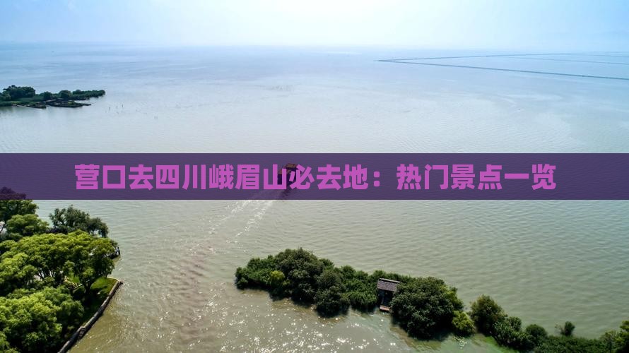 营口去四川峨眉山必去地：热门景点一览