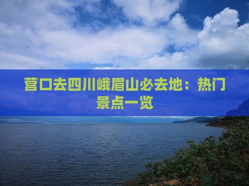 营口去四川峨眉山必去地：热门景点一览