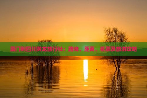 厦门到四川黄龙旅行社：路线、距离、机票及旅游攻略