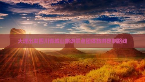 大理出发四川青城山旅游景点团体旅游定制路线