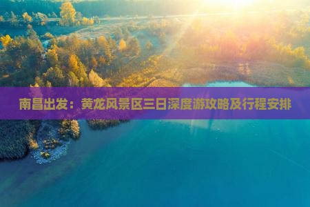 南昌出发：黄龙风景区三日深度游攻略及行程安排