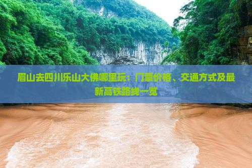 眉山去四川乐山大佛哪里玩：门票价格、交通方式及最新高铁路线一览