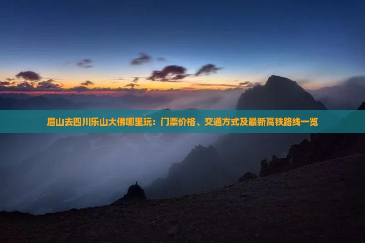 眉山去四川乐山大佛哪里玩：门票价格、交通方式及最新高铁路线一览