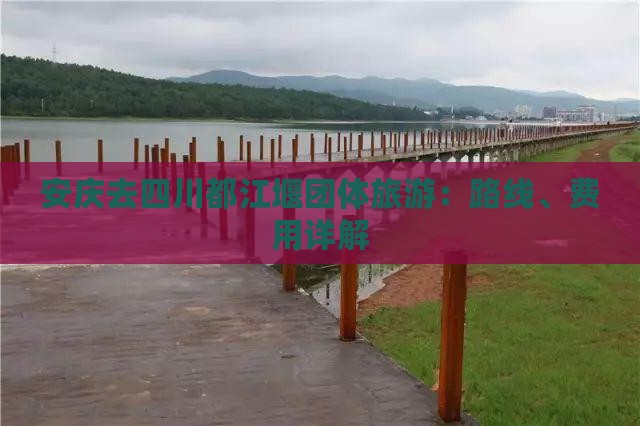 安庆去四川都江堰团体旅游：路线、费用详解
