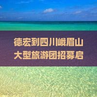 德宏到四川峨眉山大型旅游团招募启事及行程安排