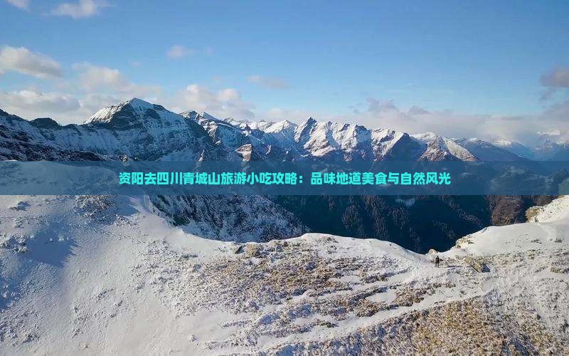 资阳去四川青城山旅游小吃攻略：品味地道美食与自然风光