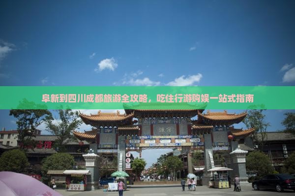 阜新到四川成都旅游全攻略，吃住行游购娱一站式指南