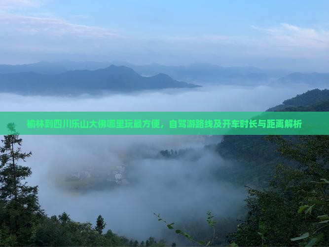 榆林到四川乐山大佛哪里玩最方便，自驾游路线及开车时长与距离解析