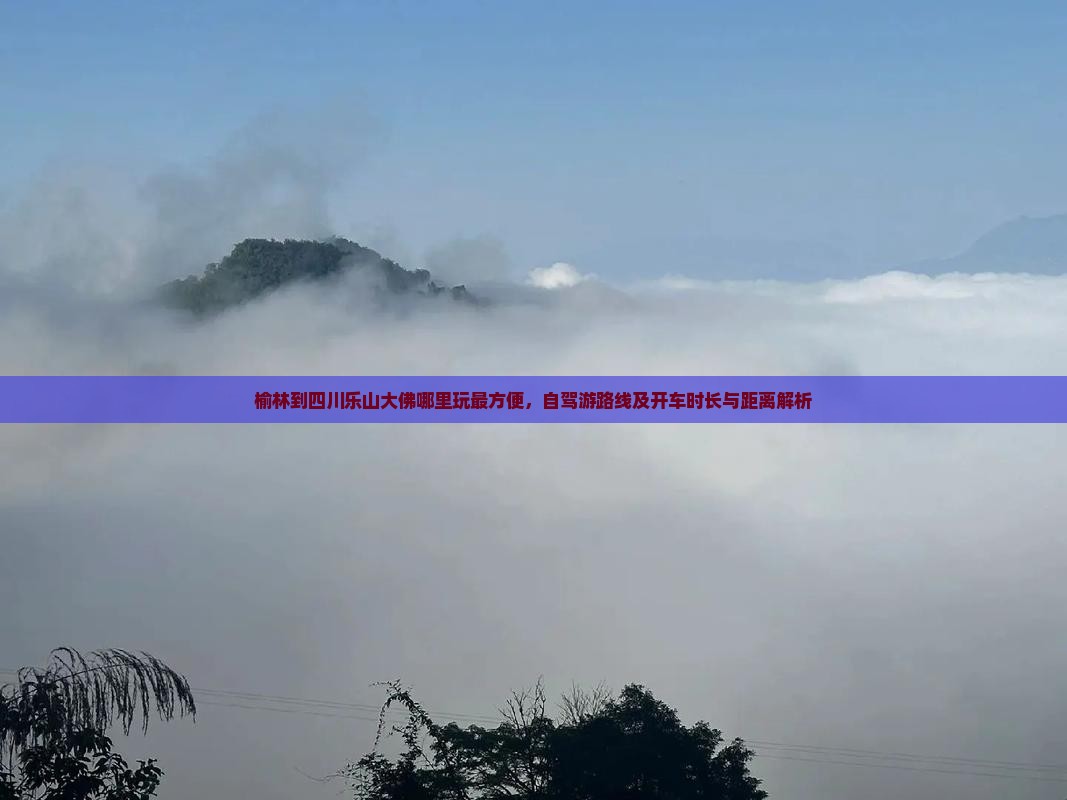 榆林到四川乐山大佛哪里玩最方便，自驾游路线及开车时长与距离解析