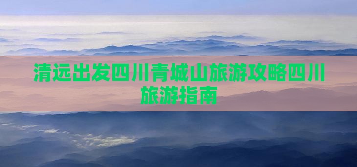 清远出发四川青城山旅游攻略四川旅游指南