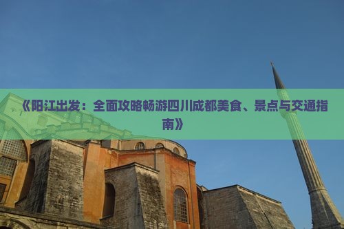 《阳江出发：全面攻略畅游四川成都美食、景点与交通指南》