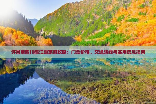 许昌至四川都江堰旅游攻略：门票价格、交通路线与实用信息指南