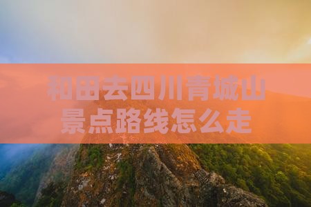和田去四川青城山景点路线怎么走