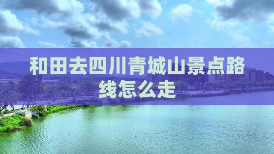 和田去四川青城山景点路线怎么走