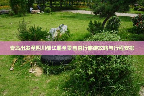 青岛出发至四川都江堰全景自由行旅游攻略与行程安排