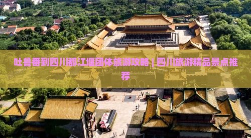 吐鲁番到四川都江堰团体旅游攻略 | 四川旅游精品景点推荐