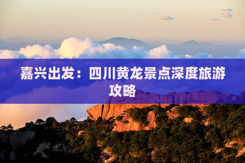 嘉兴出发：四川黄龙景点深度旅游攻略