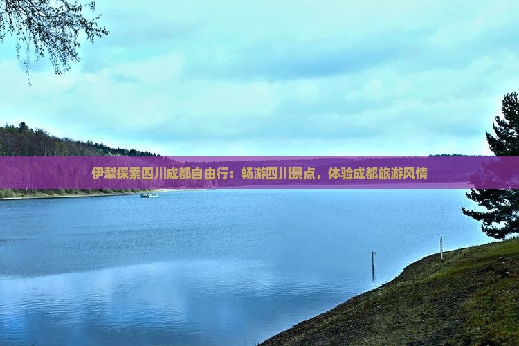 伊犁探索四川成都自由行：畅游四川景点，体验成都旅游风情