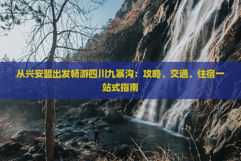 从兴安盟出发畅游四川九寨沟：攻略、交通、住宿一站式指南