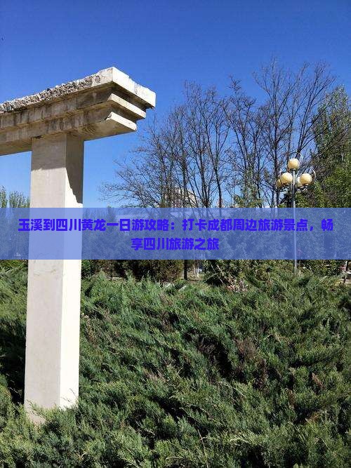 玉溪到四川黄龙一日游攻略：打卡成都周边旅游景点，畅享四川旅游之旅