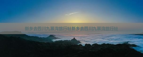 新乡去四川九寨沟旅行社