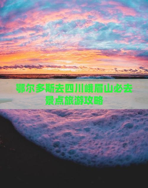 鄂尔多斯去四川峨眉山必去地
