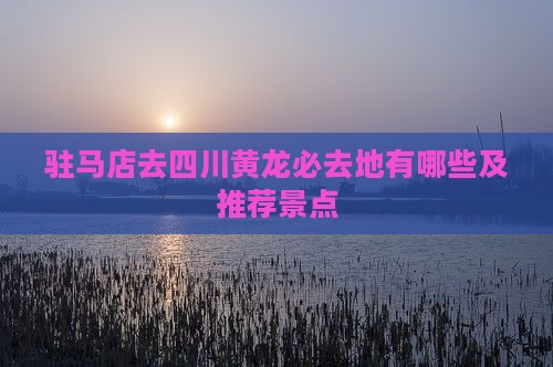 驻马店去四川黄龙必去地
