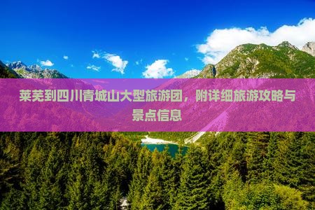 莱芜到四川青城山大型旅游团，附详细旅游攻略与景点信息