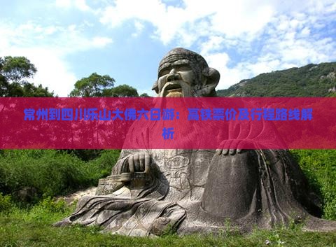 常州到四川乐山大佛六日游：高铁票价及行程路线解析