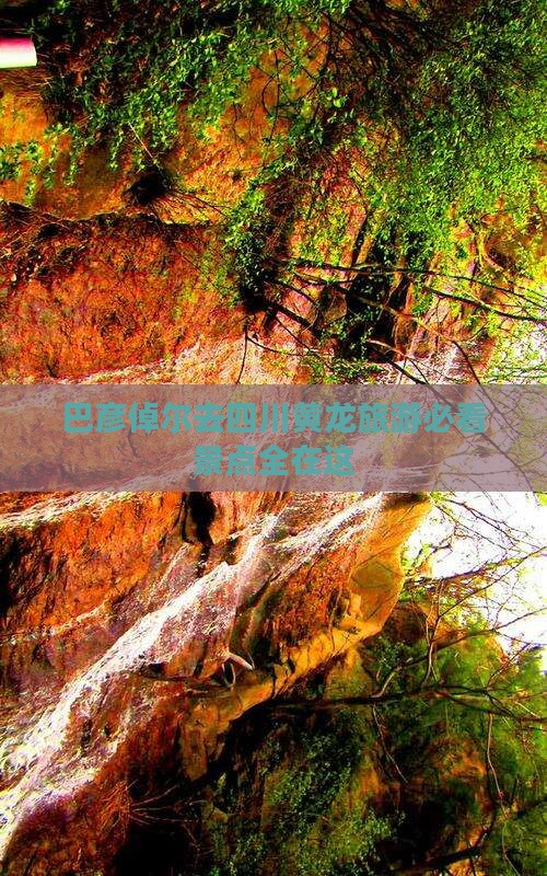 巴彦倬尔去四川黄龙旅游必看景点全在这