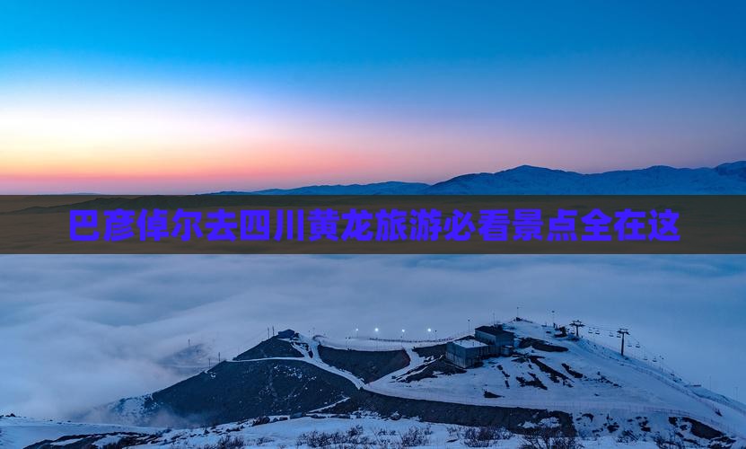 巴彦倬尔去四川黄龙旅游必看景点全在这