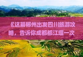 《这篇郴州出发四川旅游攻略，告诉你成都都江堰一次旅行哪里看看》