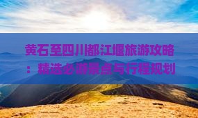 黄石至四川都江堰旅游攻略：精选必游景点与行程规划