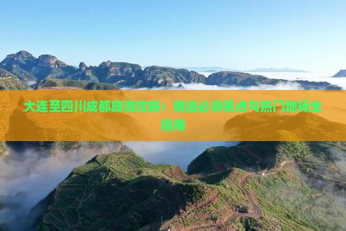 大连至四川成都旅游攻略：精选必游景点与热门地标全指南
