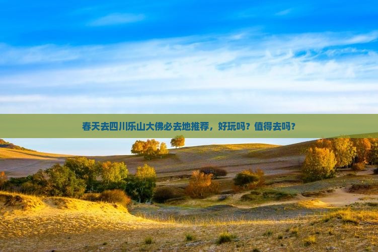 春天去四川乐山大佛必去地推荐，好玩吗？值得去吗？
