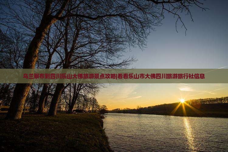 乌兰察布到四川乐山大佛旅游景点攻略|看看乐山市大佛四川旅游旅行社信息