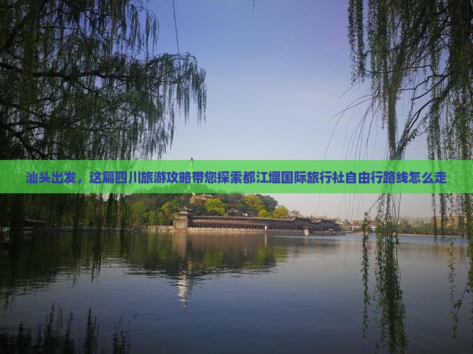 汕头出发，这篇四川旅游攻略带您探索都江堰国际旅行社自由行路线怎么走