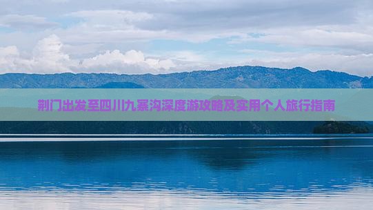 荆门出发至四川九寨沟深度游攻略及实用个人旅行指南