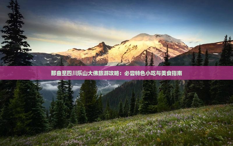 那曲至四川乐山大佛旅游攻略：必尝特色小吃与美食指南