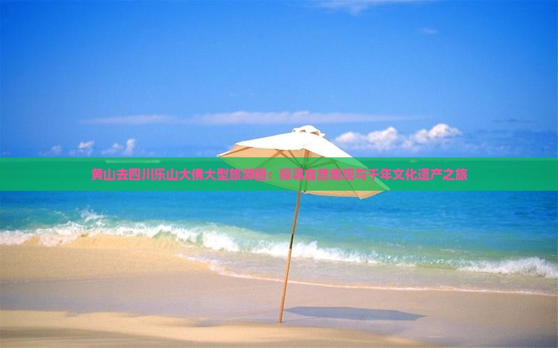 黄山去四川乐山大佛大型旅游团：探寻自然奇观与千年文化遗产之旅