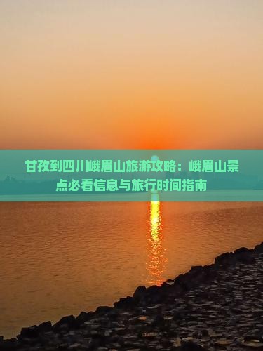 甘孜到四川峨眉山旅游攻略：峨眉山景点必看信息与旅行时间指南