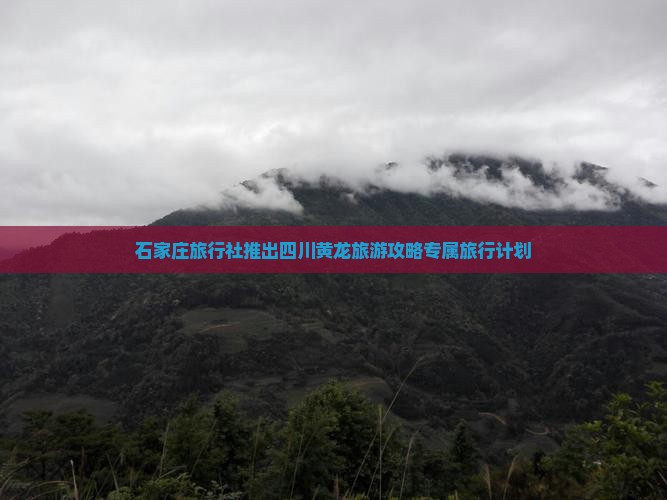 石家庄旅行社推出四川黄龙旅游攻略专属旅行计划 石家庄旅行社推出四川黄龙旅游攻略专属旅行计划