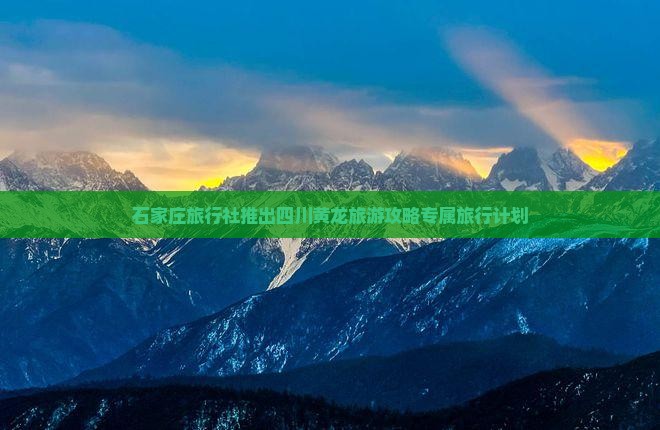 石家庄旅行社推出四川黄龙旅游攻略专属旅行计划 石家庄旅行社推出四川黄龙旅游攻略专属旅行计划