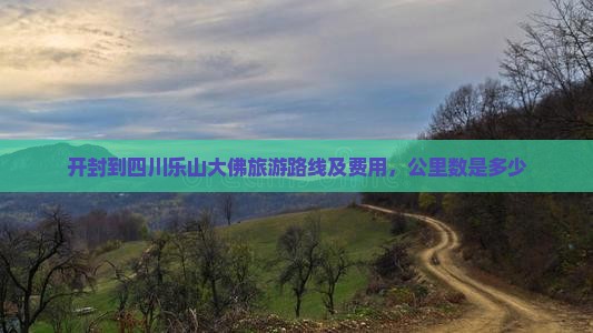 开封到四川乐山大佛旅游路线及费用，公里数是多少