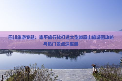四川旅游专题：南平旅行社打造大型峨眉山旅游团攻略与热门景点深度游
