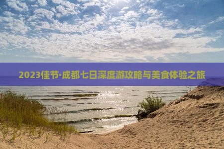 2023佳节·成都七日深度游攻略与美食体验之旅