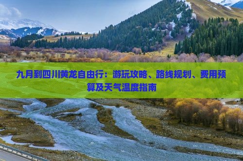 九月到四川黄龙自由行：游玩攻略、路线规划、费用预算及天气温度指南