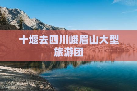 十堰去四川峨眉山大型旅游团